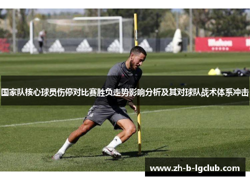 国家队核心球员伤停对比赛胜负走势影响分析及其对球队战术体系冲击