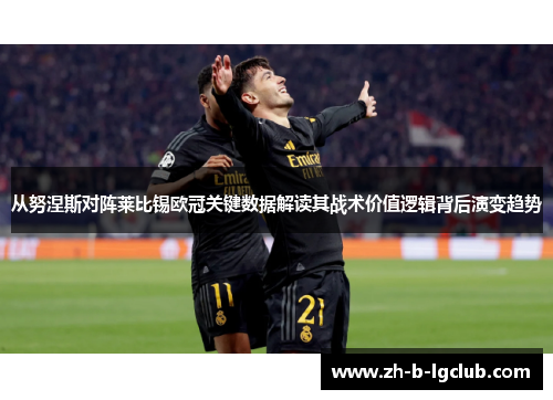 从努涅斯对阵莱比锡欧冠关键数据解读其战术价值逻辑背后演变趋势 从努涅斯对阵莱比锡欧冠关键数据解读其战术价值逻辑背后演变趋势