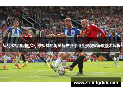 从战术枢纽到胜负引擎贝林厄姆英超关键作用全景观察深度战术解析 从战术枢纽到胜负引擎贝林厄姆英超关键作用全景观察深度战术解析