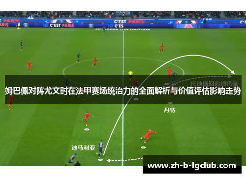 姆巴佩对阵尤文时在法甲赛场统治力的全面解析与价值评估影响走势