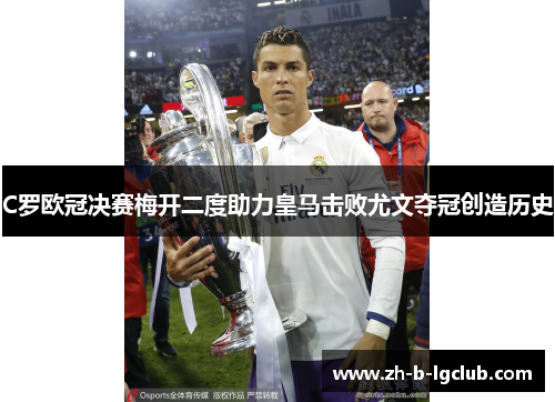 C罗欧冠决赛梅开二度助力皇马击败尤文夺冠创造历史