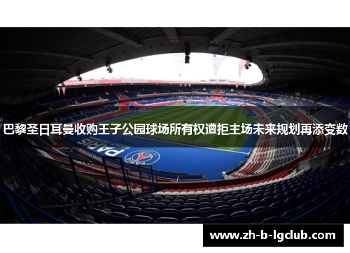 巴黎圣日耳曼收购王子公园球场所有权遭拒主场未来规划再添变数 巴黎圣日耳曼收购王子公园球场所有权遭拒主场未来规划再添变数
