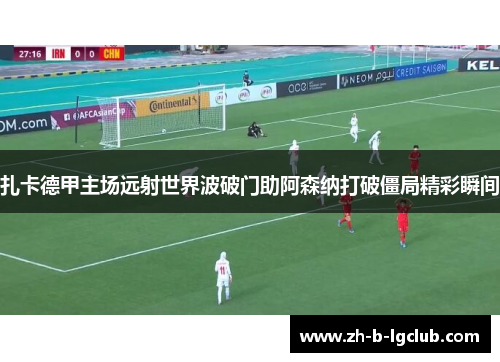 扎卡德甲主场远射世界波破门助阿森纳打破僵局精彩瞬间