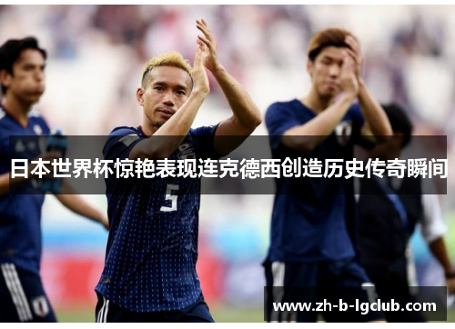 日本世界杯惊艳表现连克德西创造历史传奇瞬间