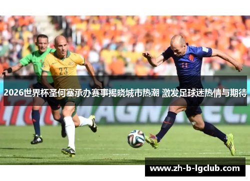 2026世界杯圣何塞承办赛事揭晓城市热潮 激发足球迷热情与期待