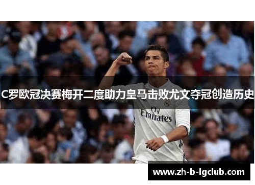 C罗欧冠决赛梅开二度助力皇马击败尤文夺冠创造历史