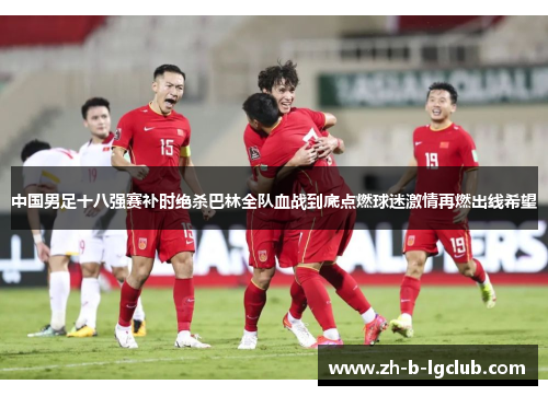 中国男足十八强赛补时绝杀巴林全队血战到底点燃球迷激情再燃出线希望