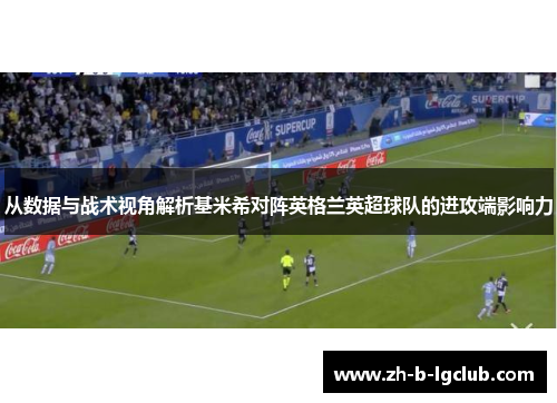 从数据与战术视角解析基米希对阵英格兰英超球队的进攻端影响力