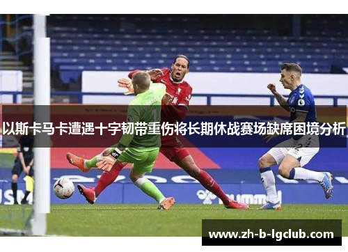 以斯卡马卡遭遇十字韧带重伤将长期休战赛场缺席困境分析