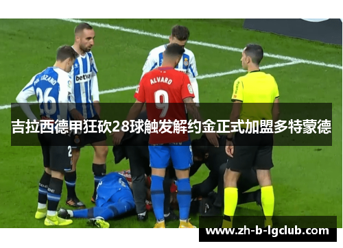 吉拉西德甲狂砍28球触发解约金正式加盟多特蒙德