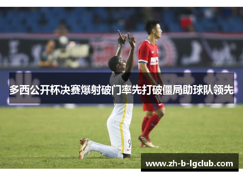 多西公开杯决赛爆射破门率先打破僵局助球队领先