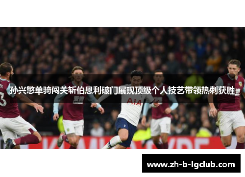 孙兴慜单骑闯关斩伯恩利破门展现顶级个人技艺带领热刺获胜 孙兴慜单骑闯关斩伯恩利破门展现顶级个人技艺带领热刺获胜