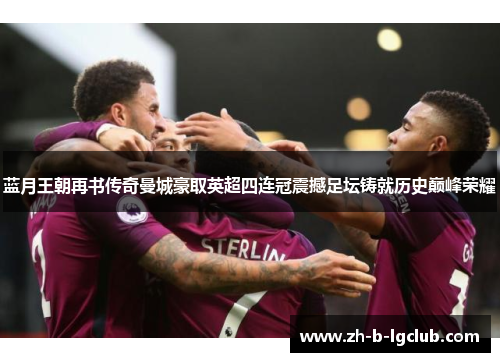 蓝月王朝再书传奇曼城豪取英超四连冠震撼足坛铸就历史巅峰荣耀 蓝月王朝再书传奇曼城豪取英超四连冠震撼足坛铸就历史巅峰荣耀