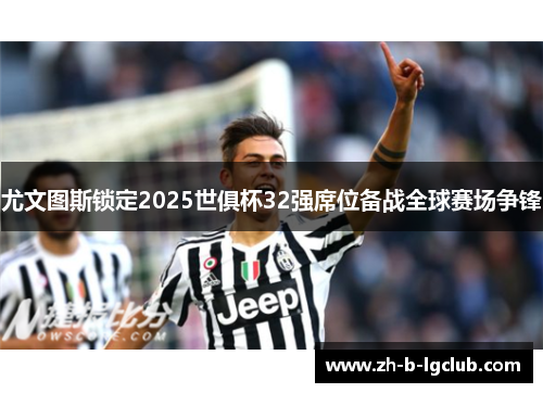 尤文图斯锁定2025世俱杯32强席位备战全球赛场争锋 尤文图斯锁定2025世俱杯32强席位备战全球赛场争锋