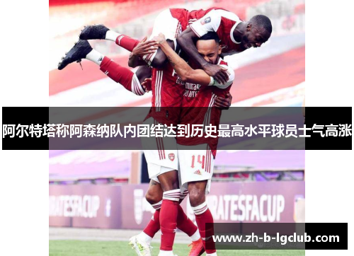 阿尔特塔称阿森纳队内团结达到历史最高水平球员士气高涨 阿尔特塔称阿森纳队内团结达到历史最高水平球员士气高涨