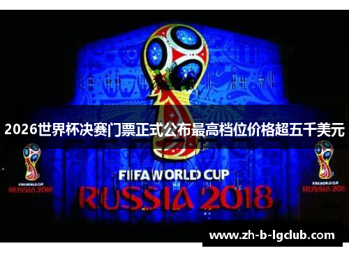 2026世界杯决赛门票正式公布最高档位价格超五千美元 2026世界杯决赛门票正式公布最高档位价格超五千美元