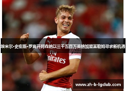 埃米尔·史密斯·罗离开阿森纳以三千五百万英镑加盟富勒姆寻求新机遇 埃米尔·史密斯·罗离开阿森纳以三千五百万英镑加盟富勒姆寻求新机遇
