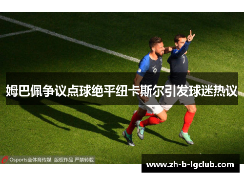 姆巴佩争议点球绝平纽卡斯尔引发球迷热议 姆巴佩争议点球绝平纽卡斯尔引发球迷热议