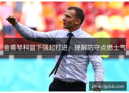 舍甫琴科篮下强起打进，硬解防守点燃士气